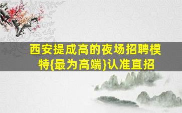 西安提成高的夜场招聘模特{最为高端}认准直招